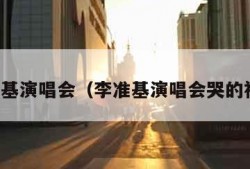 李准基演唱会（李准基演唱会哭的视频）