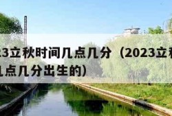 2023立秋时间几点几分（2023立秋时间几点几分出生的）