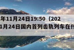 2022年11月24日19:50（2022年11月24日国内首列齿轨列车在什么下线）