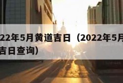 2022年5月黄道吉日（2022年5月黄道吉日查询）