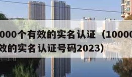 10000个有效的实名认证（10000个有效的实名认证号码2023）
