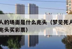 梦见死人的场面是什么兆头（梦见死人的场面是什么兆头买彩票）