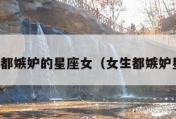女人们都嫉妒的星座女（女生都嫉妒星座女）