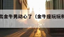 怎么看出金牛男动心了（金牛座玩玩和真爱区别）