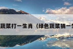 绿色蔬菜打一生肖（绿色蔬菜猜一生肖）
