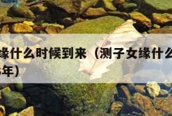 测子女缘什么时候到来（测子女缘什么时候到来2023年）