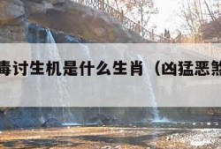 凶猛恶毒讨生机是什么生肖（凶猛恶煞的动物）