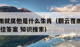 翻云覆雨就属他是什么生肖（翻云覆雨是什么生肖 最佳答案 知识搜索）