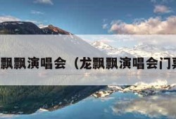 龙飘飘演唱会（龙飘飘演唱会门票）