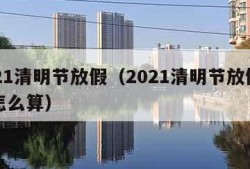 2021清明节放假（2021清明节放假工资怎么算）