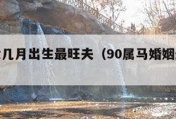 属马女几月出生最旺夫（90属马婚姻最终结局）