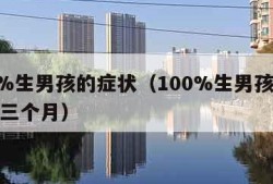 100%生男孩的症状（100%生男孩的症状前三个月）