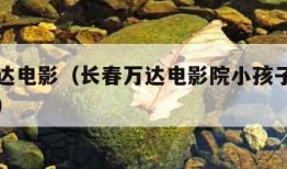 长春万达电影（长春万达电影院小孩子一米几不用票）