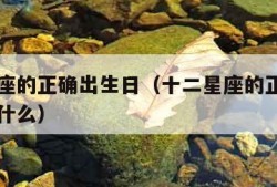 十二星座的正确出生日（十二星座的正确出生日期是什么）