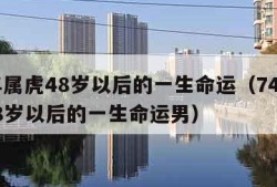 74年属虎48岁以后的一生命运（74年属虎48岁以后的一生命运男）