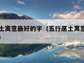 五行属土寓意最好的字（五行属土寓意最好的字男孩）