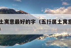 五行属土寓意最好的字（五行属土寓意最好的字男孩）