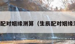 生辰配对姻缘测算（生辰配对姻缘测试）