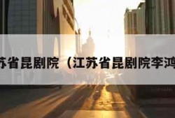 江苏省昆剧院（江苏省昆剧院李鸿良）