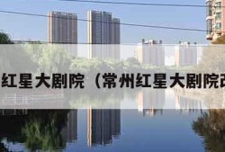 常州红星大剧院（常州红星大剧院改造）