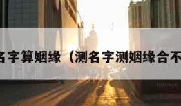 测名字算姻缘（测名字测姻缘合不合）