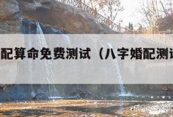 八字婚配算命免费测试（八字婚配测试 免费）