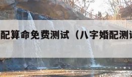 八字婚配算命免费测试（八字婚配测试 免费）