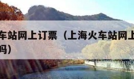 上海火车站网上订票（上海火车站网上订票需要取票吗）