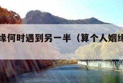 算命姻缘何时遇到另一半（算个人姻缘何时到）