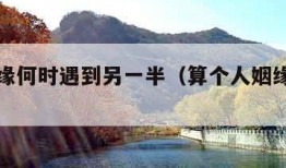 算命姻缘何时遇到另一半（算个人姻缘何时到）