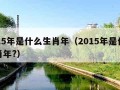 2015年是什么生肖年（2015年是什么生肖年?）