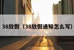 38放假（38放假通知怎么写）