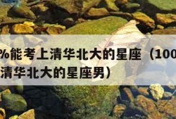 100%能考上清华北大的星座（100%能考上清华北大的星座男）