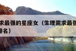 生理需求最强的星座女（生理需求最强的星座女top排名）