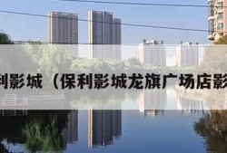 保利影城（保利影城龙旗广场店影讯）