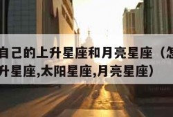 怎么查自己的上升星座和月亮星座（怎么查自己的上升星座,太阳星座,月亮星座）
