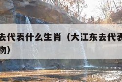 大江东去代表什么生肖（大江东去代表什么生肖和动物）