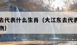 大江东去代表什么生肖（大江东去代表什么生肖和动物）