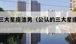 公认的三大星座渣男（公认的三大星座渣男射手座）